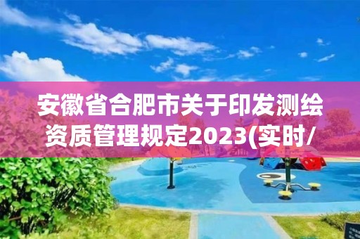 安徽省合肥市關(guān)于印發(fā)測(cè)繪資質(zhì)管理規(guī)定2023(實(shí)時(shí)/更新中)