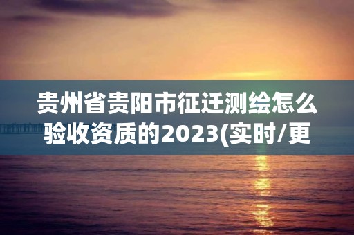 貴州省貴陽(yáng)市征遷測(cè)繪怎么驗(yàn)收資質(zhì)的2023(實(shí)時(shí)/更新中)