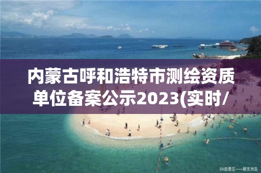 內(nèi)蒙古呼和浩特市測繪資質(zhì)單位備案公示2023(實時/更新中)