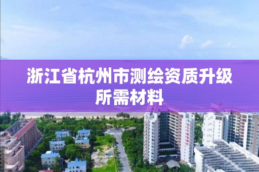 浙江省杭州市測繪資質升級所需材料