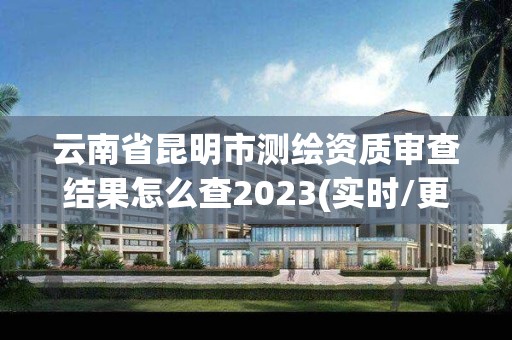 云南省昆明市測繪資質審查結果怎么查2023(實時/更新中)