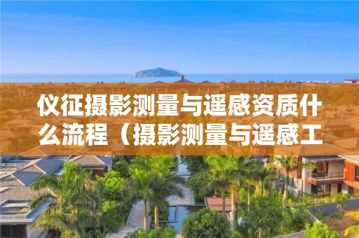 儀征攝影測量與遙感資質什么流程（攝影測量與遙感工程技術人員）