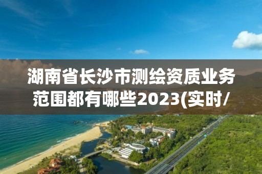 湖南省長沙市測繪資質業務范圍都有哪些2023(實時/更新中)