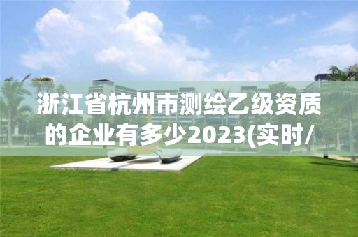 浙江省杭州市測繪乙級資質的企業有多少2023(實時/更新中)