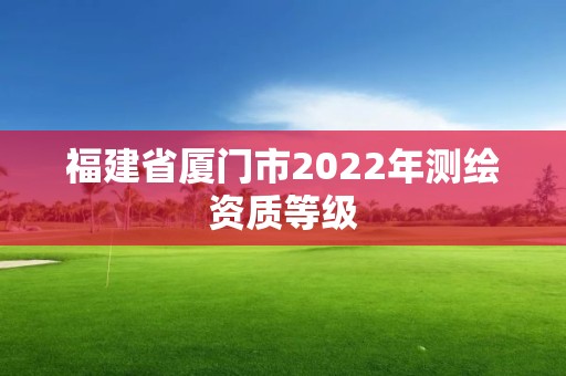 福建省廈門市2022年測繪資質(zhì)等級(jí)