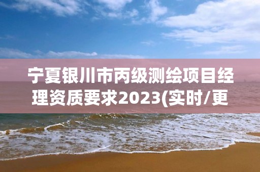 寧夏銀川市丙級(jí)測(cè)繪項(xiàng)目經(jīng)理資質(zhì)要求2023(實(shí)時(shí)/更新中)