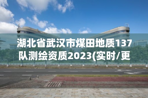 湖北省武漢市煤田地質(zhì)137隊(duì)測(cè)繪資質(zhì)2023(實(shí)時(shí)/更新中)