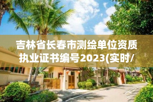 吉林省長春市測繪單位資質(zhì)執(zhí)業(yè)證書編號2023(實(shí)時/更新中)