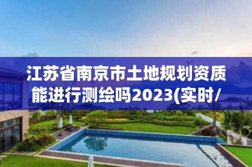 江蘇省南京市土地規(guī)劃資質(zhì)能進(jìn)行測繪嗎2023(實時/更新中)