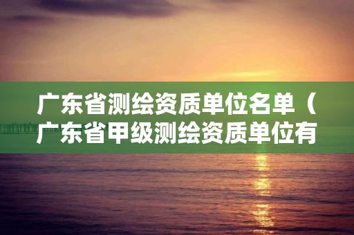 廣東省測繪資質單位名單（廣東省甲級測繪資質單位有多少）