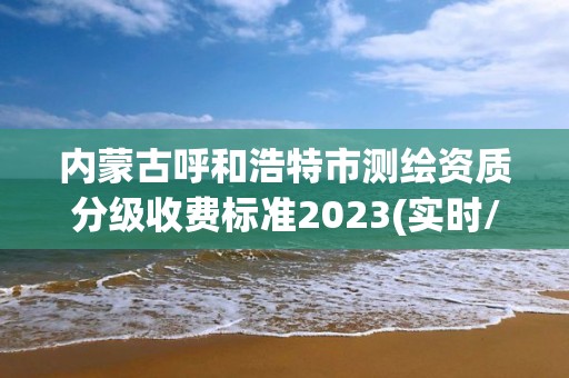 內蒙古呼和浩特市測繪資質分級收費標準2023(實時/更新中)