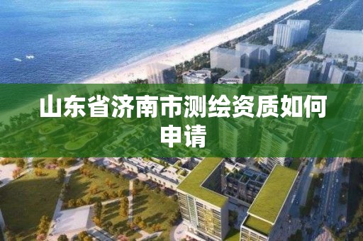 山東省濟南市測繪資質(zhì)如何申請