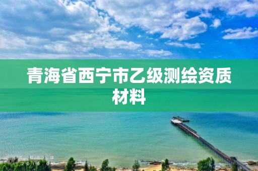 青海省西寧市乙級測繪資質材料