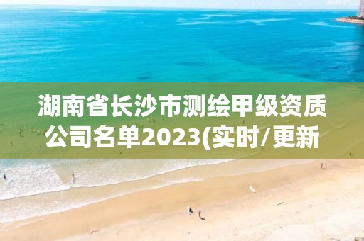 湖南省長沙市測繪甲級資質公司名單2023(實時/更新中)