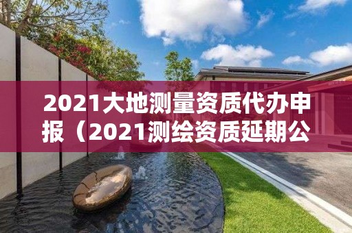 2021大地測量資質(zhì)代辦申報（2021測繪資質(zhì)延期公告）