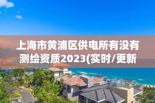 上海市黃浦區(qū)供電所有沒有測繪資質(zhì)2023(實時/更新中)