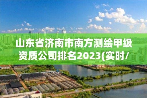 山東省濟(jì)南市南方測繪甲級資質(zhì)公司排名2023(實時/更新中)