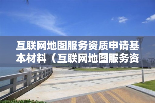 互聯網地圖服務資質申請基本材料（互聯網地圖服務資質申請基本材料怎么寫）