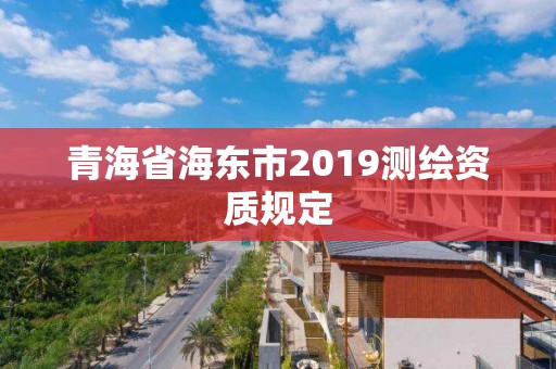 青海省海東市2019測繪資質規定