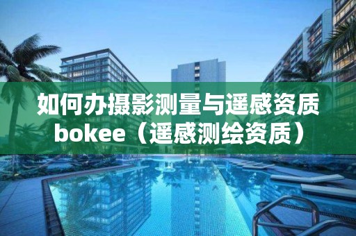 如何辦攝影測量與遙感資質bokee（遙感測繪資質）