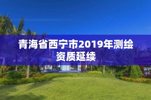 青海省西寧市2019年測繪資質(zhì)延續(xù)