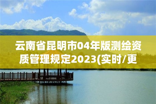 云南省昆明市04年版測繪資質管理規(guī)定2023(實時/更新中)