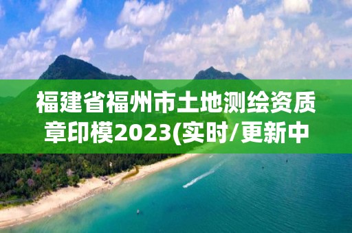 福建省福州市土地測繪資質章印模2023(實時/更新中)