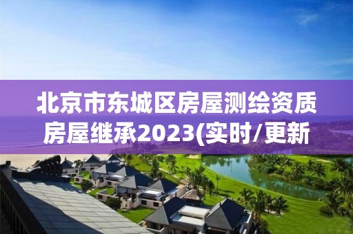 北京市東城區房屋測繪資質房屋繼承2023(實時/更新中)