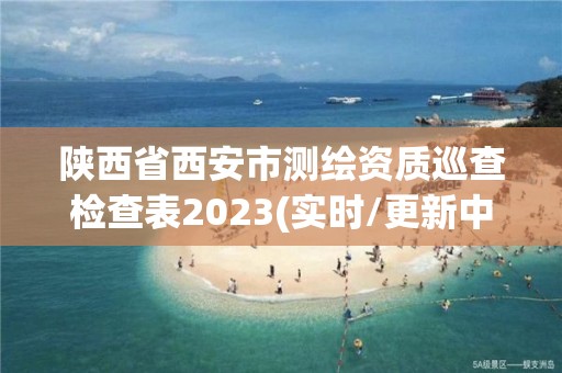 陜西省西安市測繪資質巡查檢查表2023(實時/更新中)