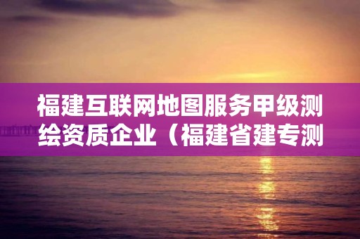 福建互聯網地圖服務甲級測繪資質企業（福建省建專測繪服務有限公司）