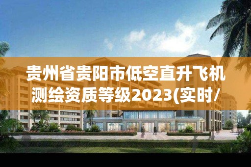 貴州省貴陽市低空直升飛機(jī)測繪資質(zhì)等級2023(實(shí)時/更新中)