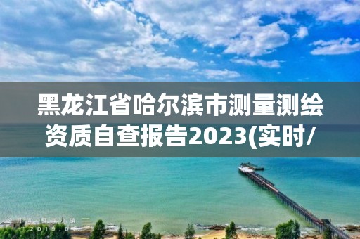 黑龍江省哈爾濱市測量測繪資質自查報告2023(實時/更新中)