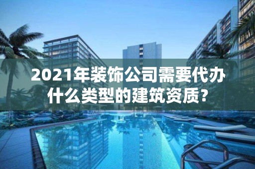 2021年裝飾公司需要代辦什么類型的建筑資質？