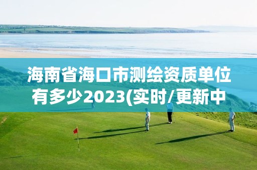 海南省海口市測繪資質單位有多少2023(實時/更新中)