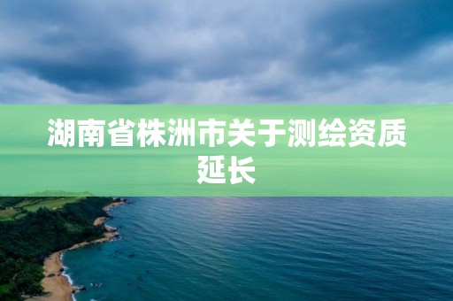 湖南省株洲市關于測繪資質延長