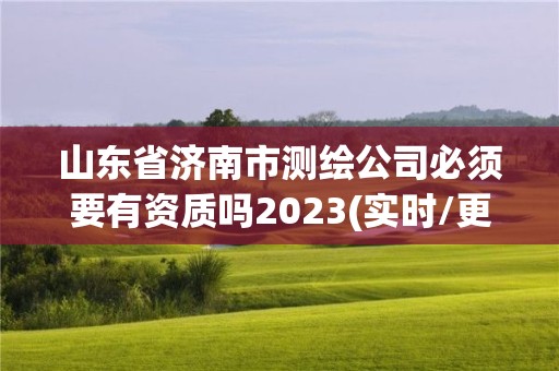 山東省濟南市測繪公司必須要有資質嗎2023(實時/更新中)