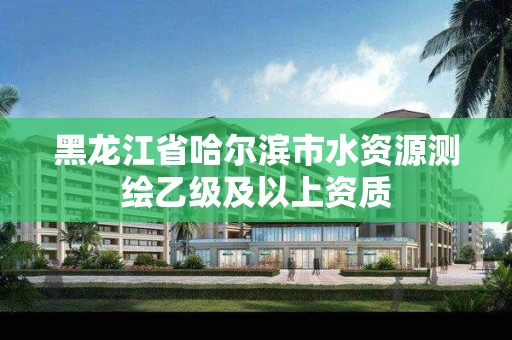 黑龍江省哈爾濱市水資源測繪乙級及以上資質