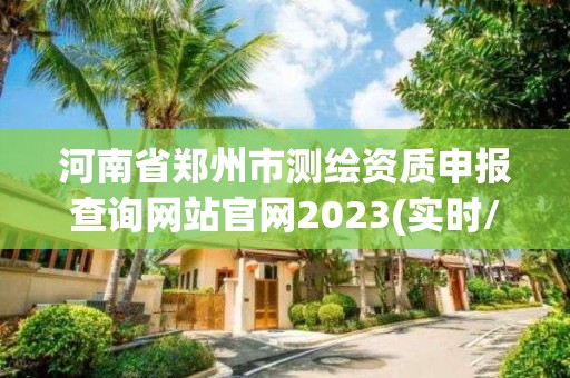 河南省鄭州市測繪資質申報查詢網站官網2023(實時/更新中)