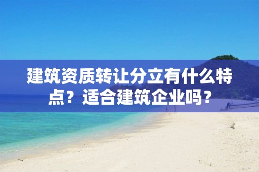 建筑資質轉讓分立有什么特點？適合建筑企業嗎？