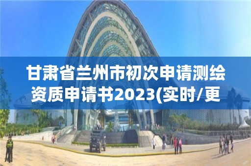 甘肅省蘭州市初次申請測繪資質申請書2023(實時/更新中)