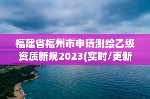 福建省福州市申請(qǐng)測(cè)繪乙級(jí)資質(zhì)新規(guī)2023(實(shí)時(shí)/更新中)