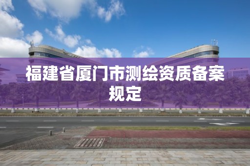 福建省廈門市測繪資質(zhì)備案規(guī)定