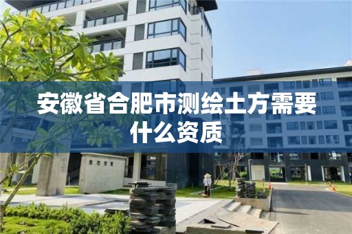 安徽省合肥市測繪土方需要什么資質