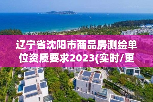 遼寧省沈陽市商品房測繪單位資質要求2023(實時/更新中)