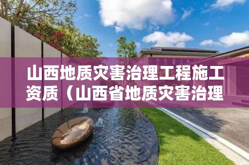 山西地質災害治理工程施工資質（山西省地質災害治理）