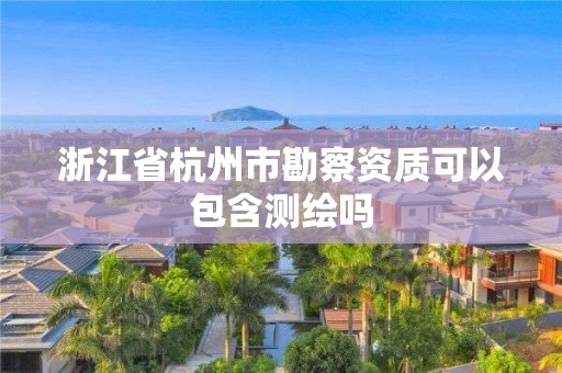 浙江省杭州市勘察資質可以包含測繪嗎