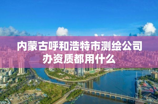 內蒙古呼和浩特市測繪公司辦資質都用什么