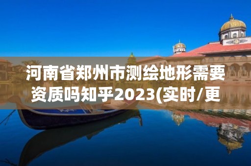 河南省鄭州市測繪地形需要資質(zhì)嗎知乎2023(實時/更新中)