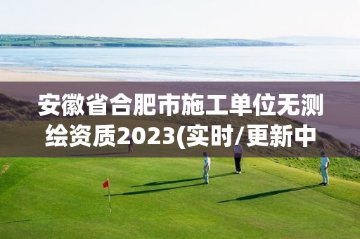 安徽省合肥市施工單位無測繪資質(zhì)2023(實(shí)時(shí)/更新中)