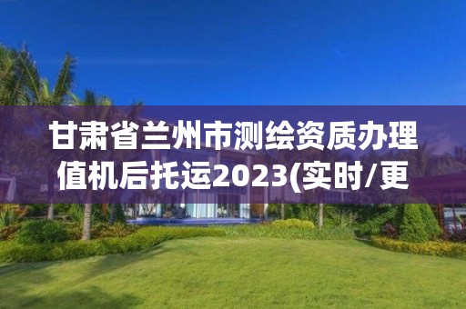 甘肅省蘭州市測繪資質辦理值機后托運2023(實時/更新中)